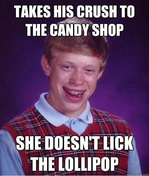 takes his crush to the candy shop she doesn't lick the lollipop  Bad Luck Brian