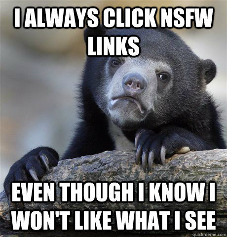 I always click NSFW links Even though I know I won't like what I see - I always click NSFW links Even though I know I won't like what I see  Confession Bear