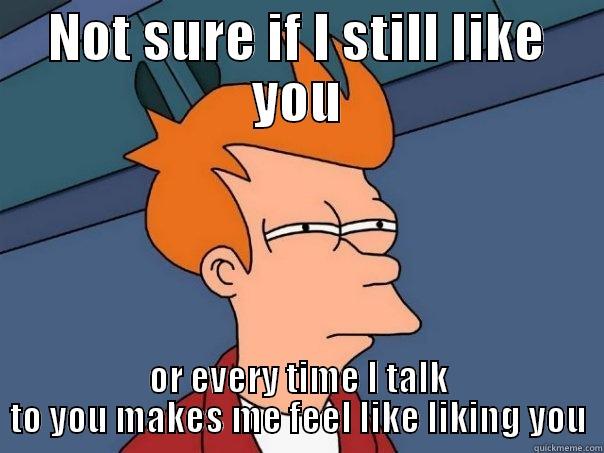 NOT SURE IF I STILL LIKE YOU OR EVERY TIME I TALK TO YOU MAKES ME FEEL LIKE LIKING YOU Futurama Fry