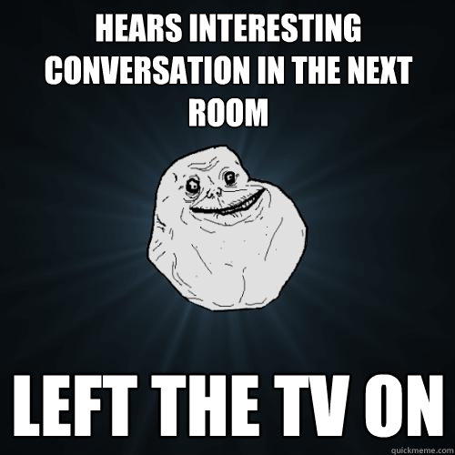 Hears interesting conversation in the next room left the tv on - Hears interesting conversation in the next room left the tv on  Forever Alone