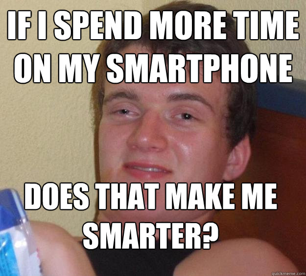 If I spend more time on my smartphone Does that make me smarter? - If I spend more time on my smartphone Does that make me smarter?  10 Guy