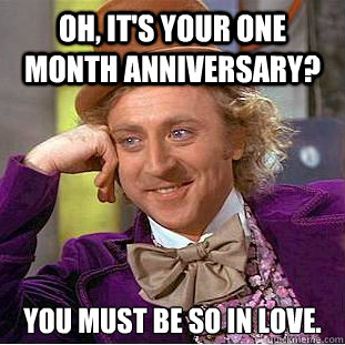 Oh, it's your one month anniversary? You must be so in love.  Creepy Wonka