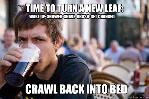 time to turn a new leaf:
 Wake up; shower, shave, brush, get changed. crawl back into bed  Lazy College Senior