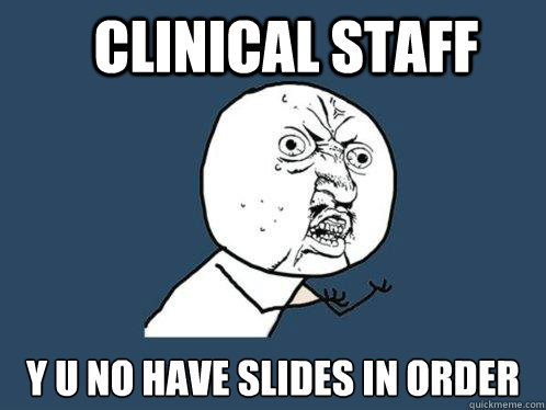 Clinical staff y u no have slides in order  Y U No