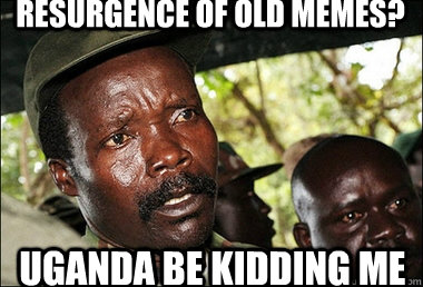 resurgence of old memes? Uganda be kidding me  Kony