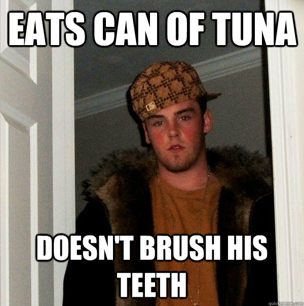 eats can of tuna  Doesn't brush his teeth  Scumbag Steve