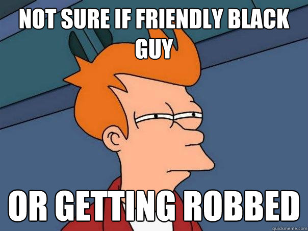 Not sure if friendly black guy or getting robbed  Futurama Fry