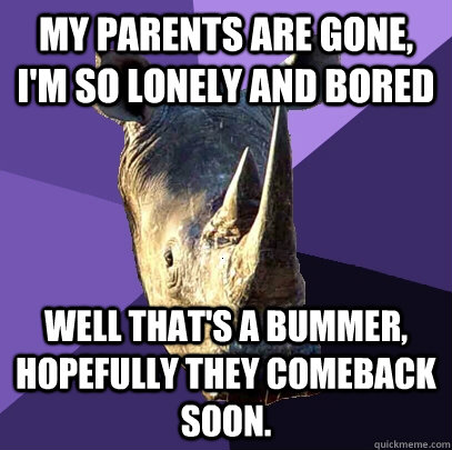 My parents are gone, I'm so lonely and bored Well that's a bummer, Hopefully they comeback soon.  Sexually Oblivious Rhino