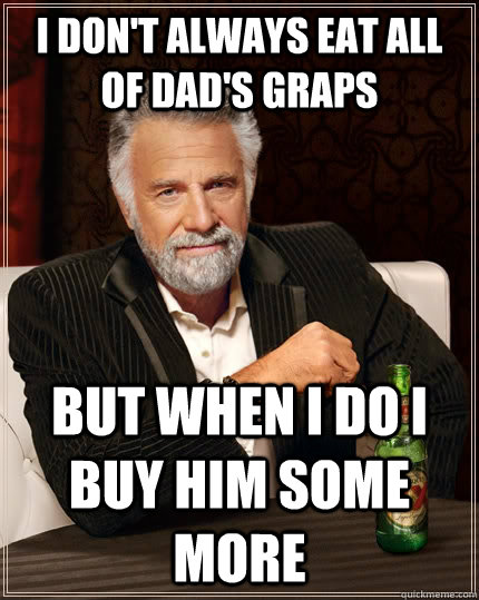 I don't always eat all of dad's graps but when I do i buy him some more  The Most Interesting Man In The World