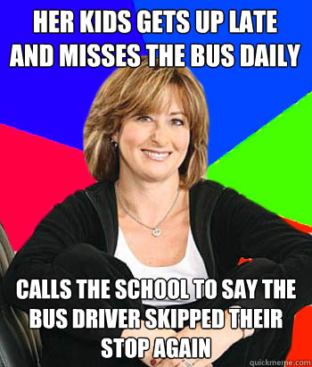 her kids gets up late and misses the bus daily calls the school to say the bus driver skipped their stop again  Sheltering Suburban Mom