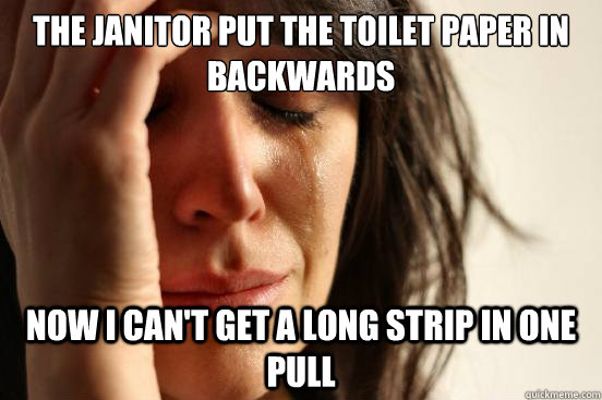 The janitor put the toilet paper in backwards Now I can't get a long strip in one pull  First World Problems