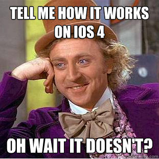 tell me how it works on iOS 4 Oh wait it doesn't?  Condescending Wonka