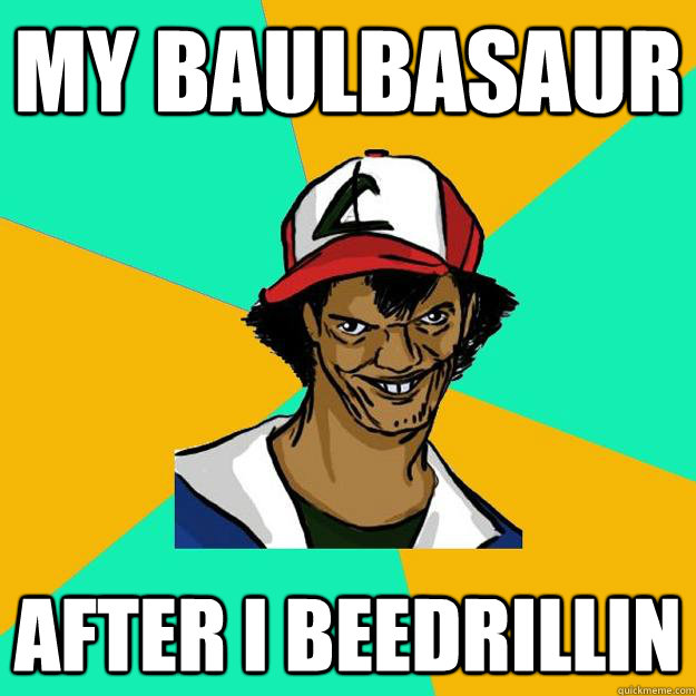 My baulbasaur  After I beedrillin  Ash Pedreiro