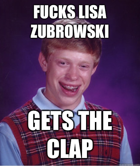 Fucks Lisa Zubrowski GETS THE CLAP  Bad Luck Brian