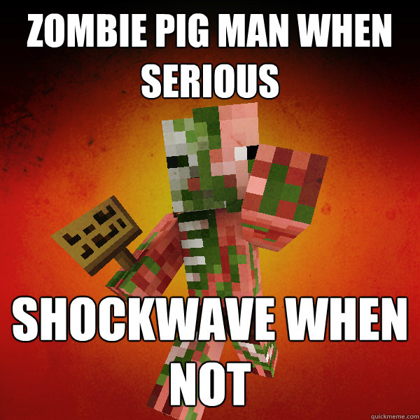 Zombie Pig man when serious Shockwave when not  Zombie Pigman Zisteau