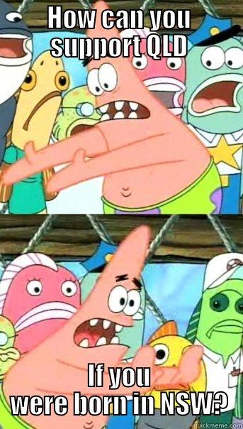 HOW CAN YOU SUPPORT QLD IF YOU WERE BORN IN NSW? Push it somewhere else Patrick