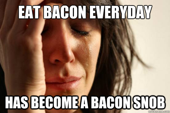 Eat bacon everyday Has become a bacon snob - Eat bacon everyday Has become a bacon snob  First World Problems