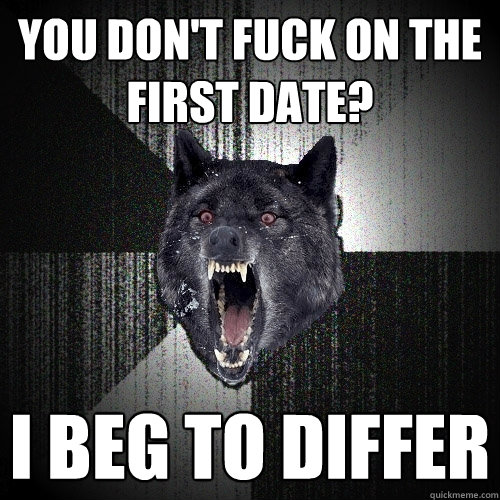 You don't fuck on the first date? i beg to differ  Insanity Wolf