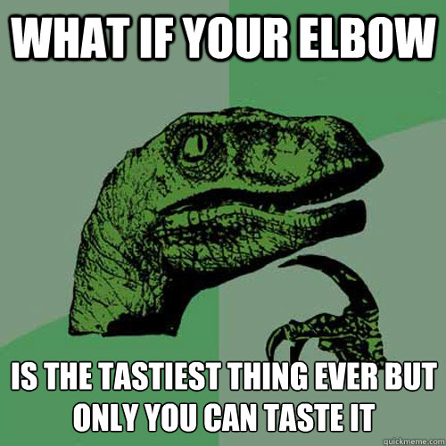 What if your elbow is the tastiest thing ever but only you can taste it  Philosoraptor