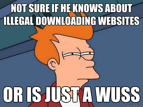 N0t sure if he knows about illegal downloading websites or is just a wuss - N0t sure if he knows about illegal downloading websites or is just a wuss  Futurama Fry