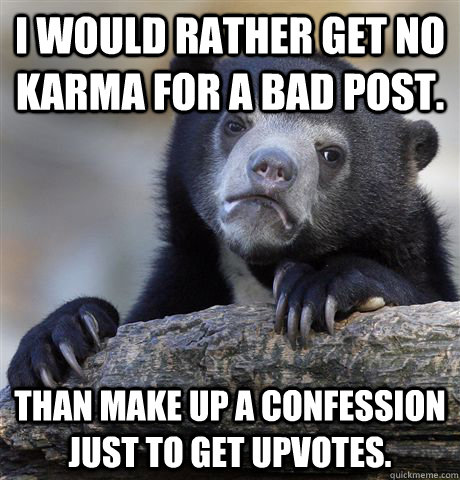 I would rather get no karma for a bad post. Than make up a confession just to get upvotes.  - I would rather get no karma for a bad post. Than make up a confession just to get upvotes.   Confession Bear