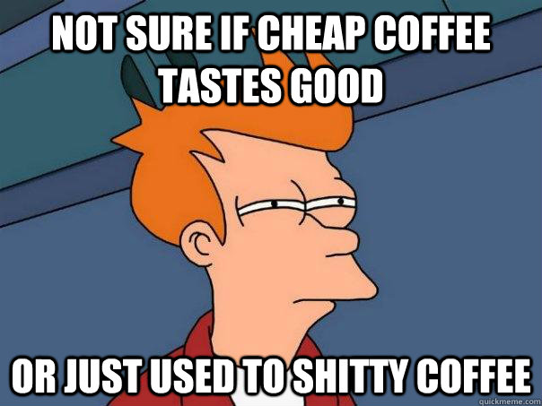 Not sure if cheap coffee tastes good or just used to shitty coffee  Futurama Fry