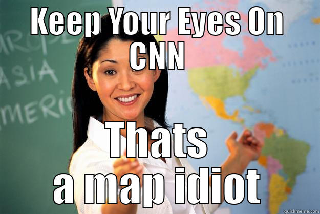 KEEP YOUR EYES ON CNN THATS A MAP IDIOT Unhelpful High School Teacher