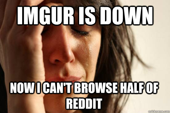 Imgur is down Now i can't browse half of reddit  First World Problems