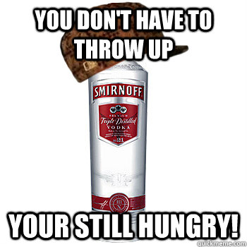 You don't have to throw up your still hungry!  Scumbag Alcohol