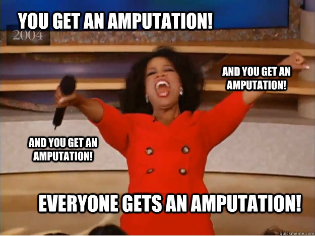 You get an amputation! everyone gets an Amputation! and you get an amputation! and you get an amputation!  oprah you get a car