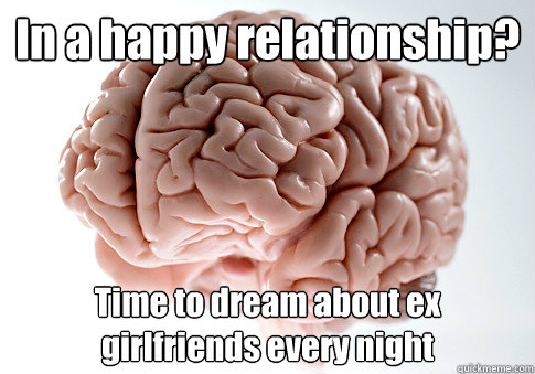 In a happy relationship? Time to dream about ex girlfriends every night   Scumbag Brain