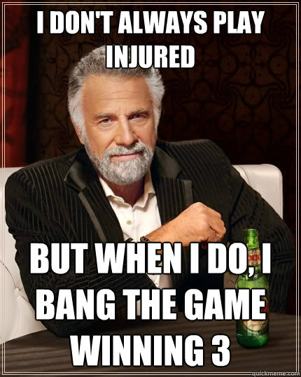 I don't always play injured but when I do, I bang the game winning 3 - I don't always play injured but when I do, I bang the game winning 3  The Most Interesting Man In The World