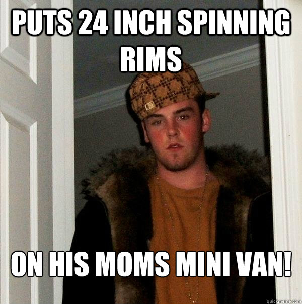 Puts 24 Inch Spinning Rims On His Moms mini van! - Puts 24 Inch Spinning Rims On His Moms mini van!  Scumbag Steve