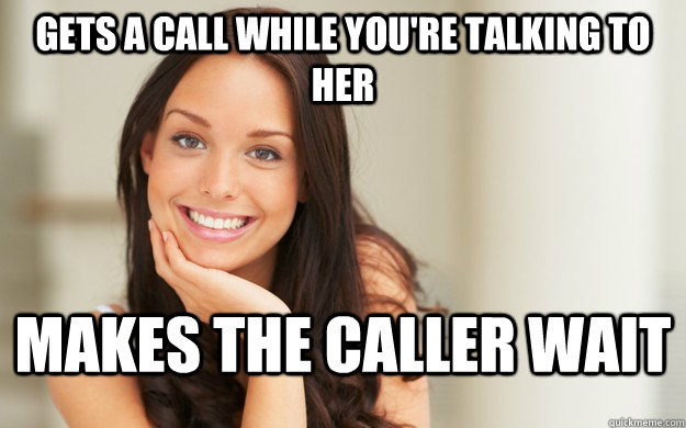 Gets a call while you're talking to her Makes the caller wait  Good Girl Gina