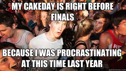 My cakeday is right before finals
 because i was procrastinating at this time last year  Sudden Clarity Clarence