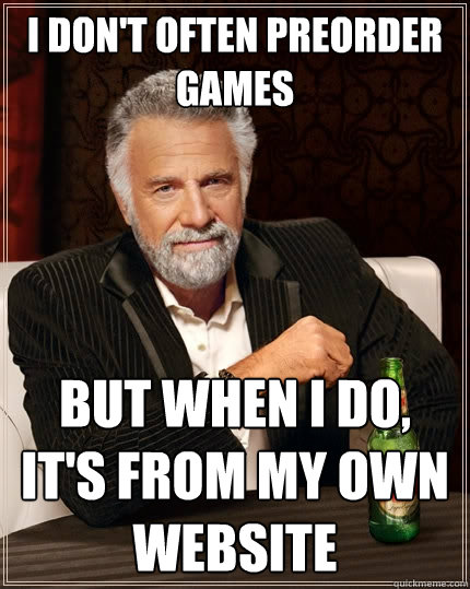 I don't often preorder games But when I do, it's from my own website  The Most Interesting Man In The World