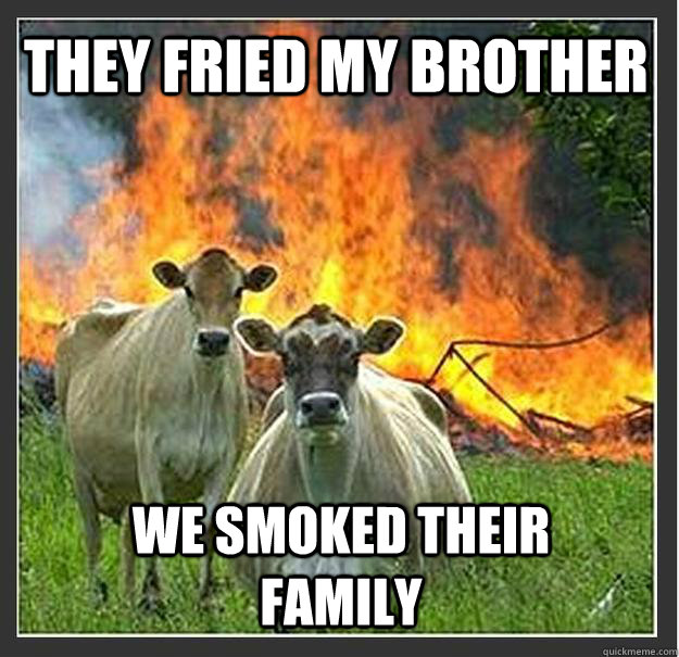 They fried my brother We smoked their family   Evil cows