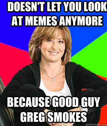 Doesn't let you look at memes anymore because good guy greg smokes  Sheltering Suburban Mom