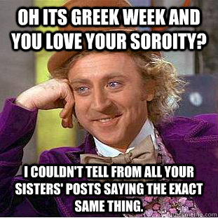 Oh its Greek week and you love your soroity? I couldn't tell from all your sisters' posts saying the exact same thing.  Condescending Wonka