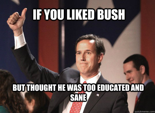       If you liked bush  but thought he was too educated and sane -       If you liked bush  but thought he was too educated and sane  Santorum