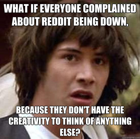 What if everyone complained about Reddit being down, because they don't have the creativity to think of anything else?  conspiracy keanu