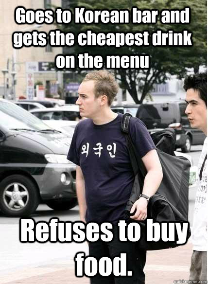 Goes to Korean bar and gets the cheapest drink on the menu Refuses to buy food.  Clueless