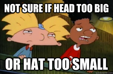 not sure if head too big or hat too small  Skeptical Hey Arnold