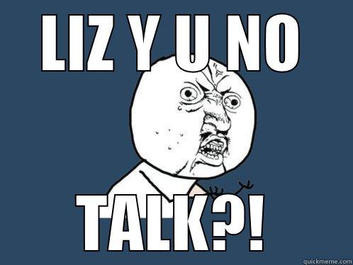 LIZ Y U NO TALK?! Y U No