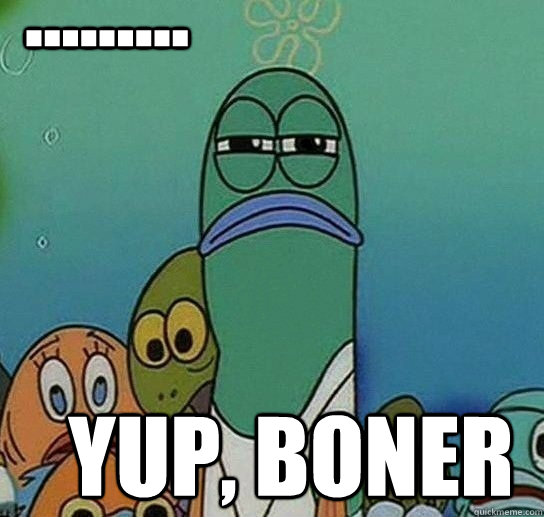 ......... yup, boner  Serious fish SpongeBob