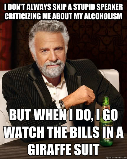 I don't always skip a stupid speaker criticizing me about my alcoholism but when I do, I go watch the Bills in a giraffe suit - I don't always skip a stupid speaker criticizing me about my alcoholism but when I do, I go watch the Bills in a giraffe suit  The Most Interesting Man In The World