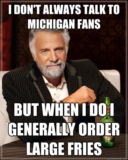 I don't always talk to Michigan fans but when I do I generally order large fries  The Most Interesting Man In The World