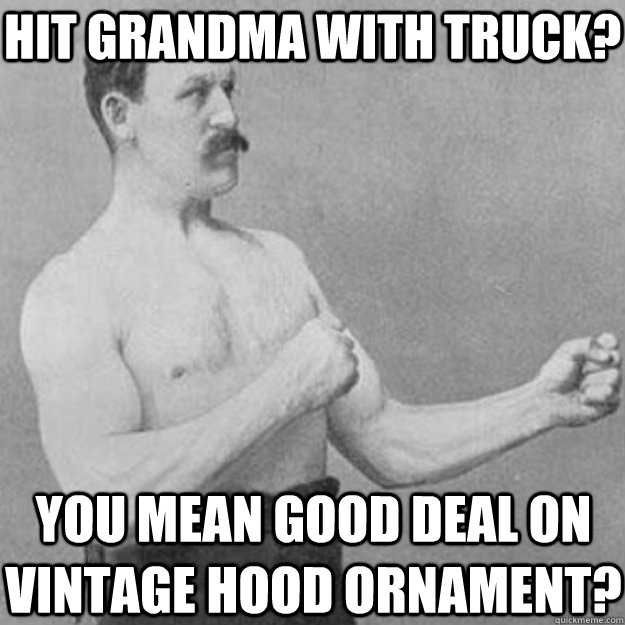 hit grandma with truck? you mean good deal on vintage hood ornament?  overly manly man