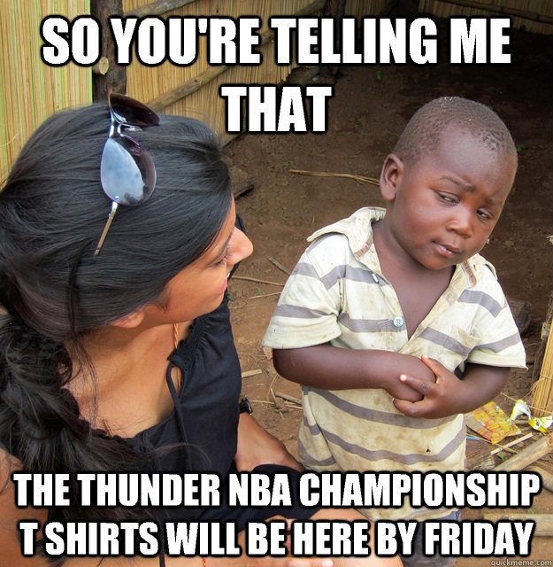 So you're telling me that  The Thunder NBA championship t shirts will be here by Friday  - So you're telling me that  The Thunder NBA championship t shirts will be here by Friday   Skeptical 3rd World Kid