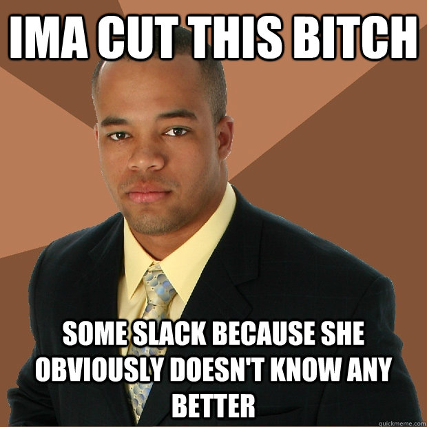 IMA cut this bitch some slack because she obviously doesn't know any better - IMA cut this bitch some slack because she obviously doesn't know any better  Successful Black Man